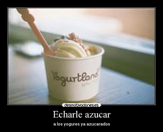 Echarle azucar - a los yogures ya azucarados