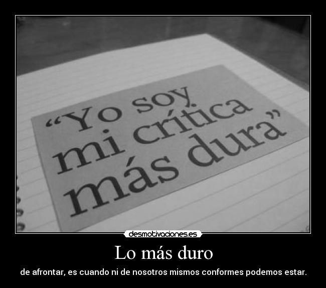 Lo más duro - de afrontar, es cuando ni de nosotros mismos conformes podemos estar.