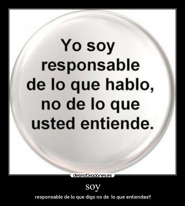 soy - responsable de lo que digo no de  lo que entiendas!!