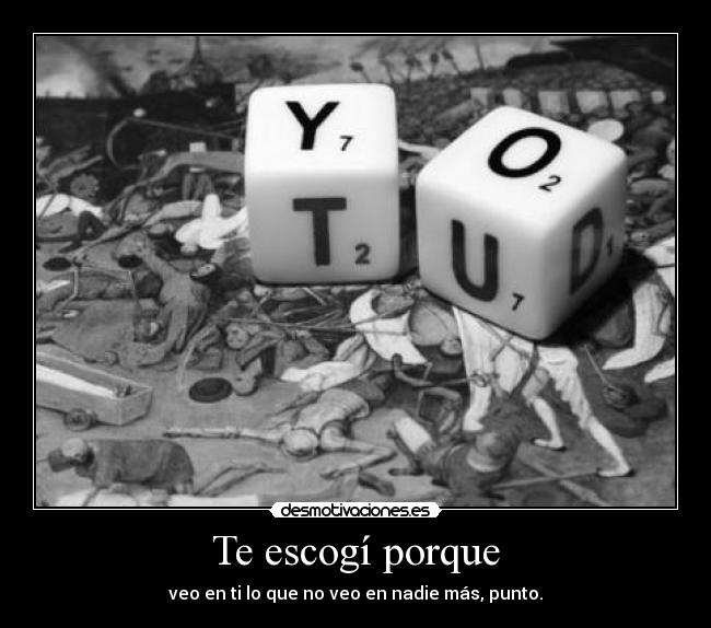 Te escogí porque - veo en ti lo que no veo en nadie más, punto.