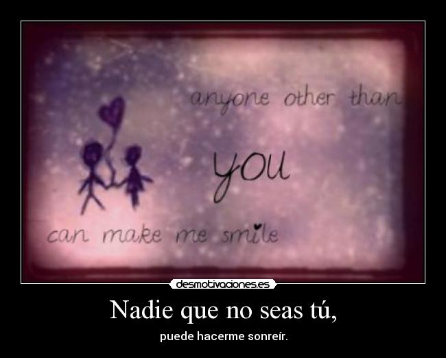 Nadie que no seas tú, - puede hacerme sonreír.