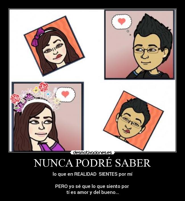 NUNCA PODRÉ SABER - lo que en REALIDAD  SIENTES por mí

PERO yo sé que lo que siento por 
tí es amor y del bueno...