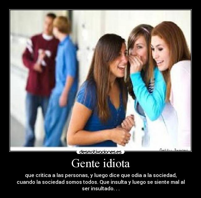 Gente idiota - que critica a las personas, y luego dice que odia a la sociedad,
cuando la sociedad somos todos. Que insulta y luego se siente mal al
ser insultado. . .