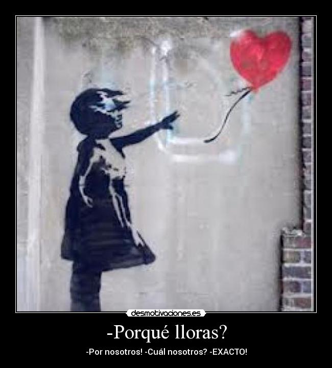 -Porqué lloras? - -Por nosotros! -Cuál nosotros? -EXACTO!