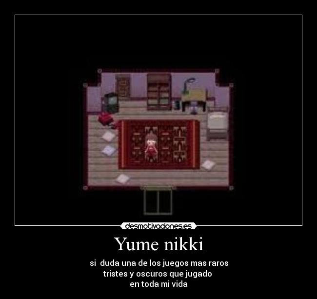 Yume nikki - si duda una de los juegos mas raros
tristes y oscuros que jugado
en toda mi vida