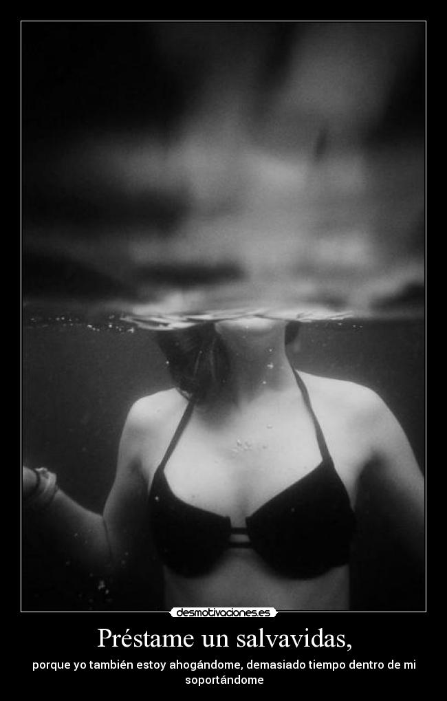 Préstame un salvavidas, - porque yo también estoy ahogándome, demasiado tiempo dentro de mi soportándome