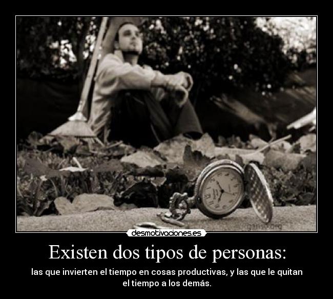 Existen dos tipos de personas: - las que invierten el tiempo en cosas productivas, y las que le quitan
el tiempo a los demás.