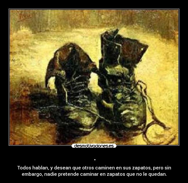 . - Todos hablan, y desean que otros caminen en sus zapatos, pero sin
embargo, nadie pretende caminar en zapatos que no le quedan.