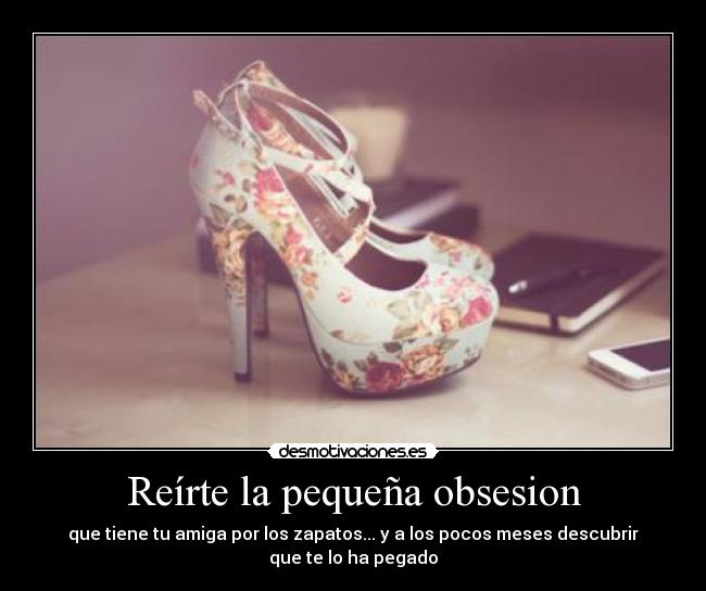Reírte la pequeña obsesion - que tiene tu amiga por los zapatos... y a los pocos meses descubrir
que te lo ha pegado