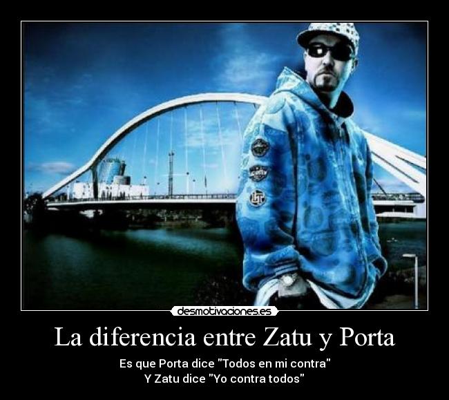 La diferencia entre Zatu y Porta - Es que Porta dice Todos en mi contra
Y Zatu dice Yo contra todos
