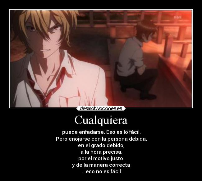 Cualquiera - puede enfadarse. Eso es lo fácil.
Pero enojarse con la persona debida,
en el grado debido,
a la hora precisa,
por el motivo justo 
y de la manera correcta
...eso no es fácil