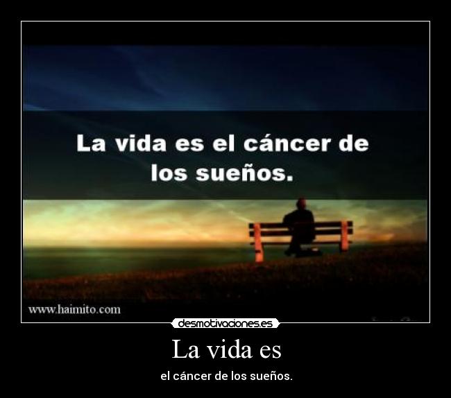 La vida es - el cáncer de los sueños.