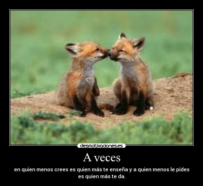 A veces - en quien menos crees es quien más te enseña y a quien menos le pides
es quien más te da.