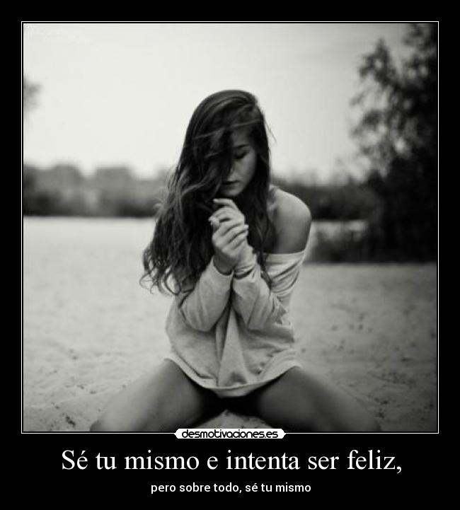 Sé tu mismo e intenta ser feliz, - pero sobre todo, sé tu mismo