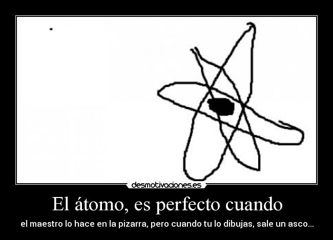 El átomo, es perfecto cuando - el maestro lo hace en la pizarra, pero cuando tu lo dibujas, sale un asco...