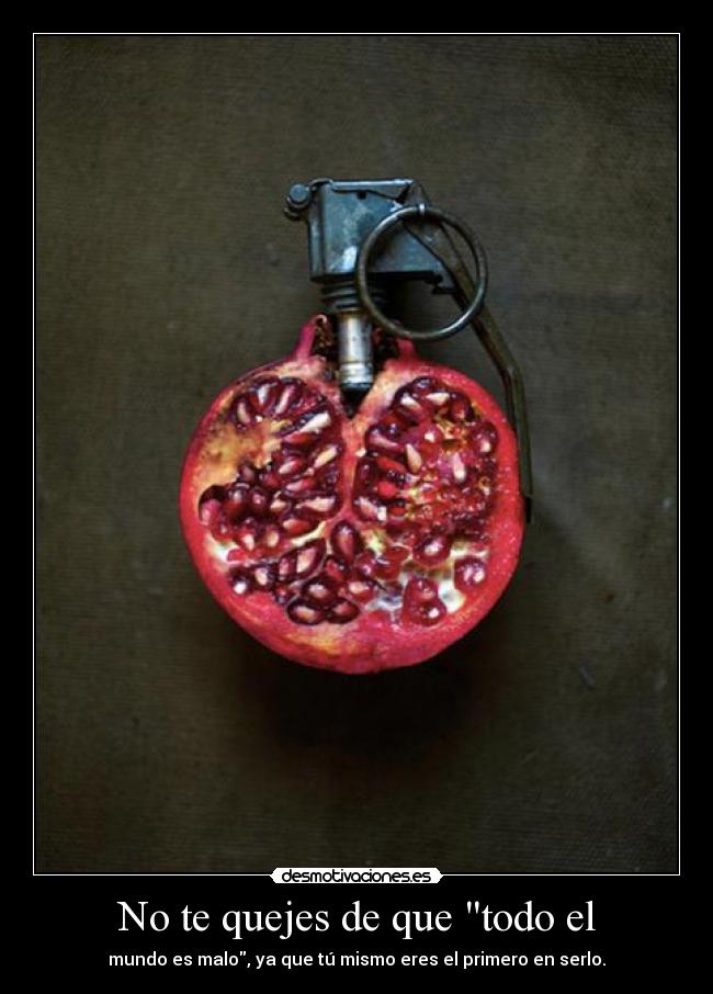 No te quejes de que todo el - mundo es malo, ya que tú mismo eres el primero en serlo.