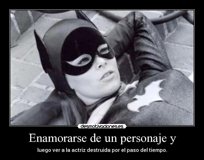 Enamorarse de un personaje y - luego ver a la actriz destruida por el paso del tiempo.