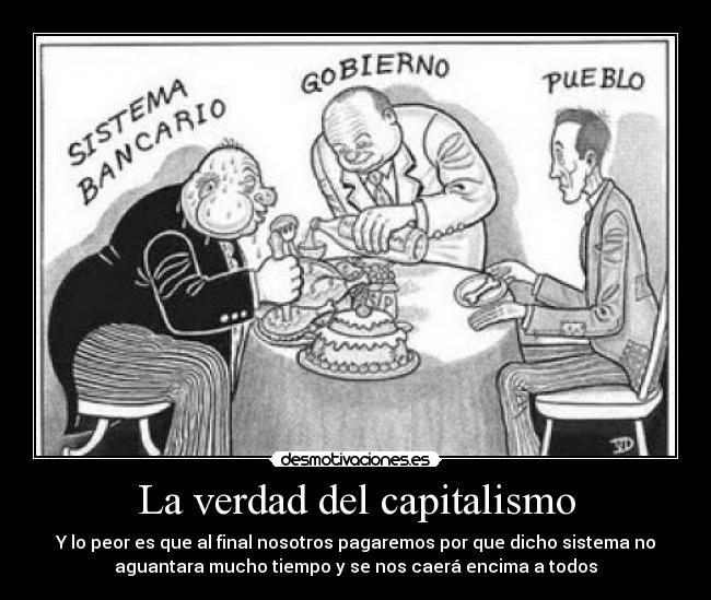 La verdad del capitalismo - Y lo peor es que al final nosotros pagaremos por que dicho sistema no
aguantara mucho tiempo y se nos caerá encima a todos