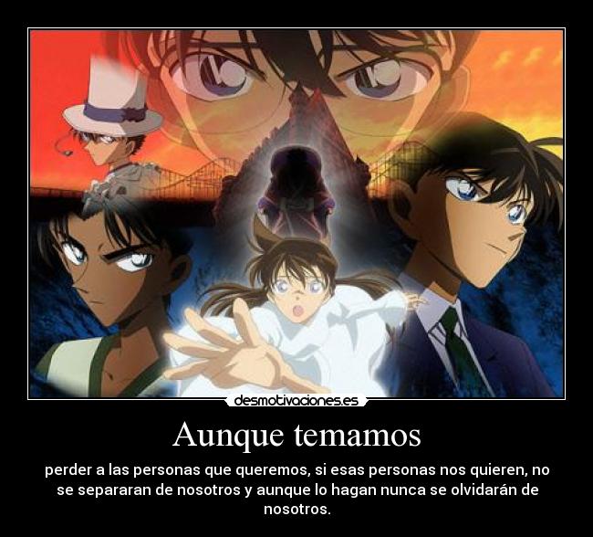 Aunque temamos - perder a las personas que queremos, si esas personas nos quieren, no
se separaran de nosotros y aunque lo hagan nunca se olvidarán de
nosotros.