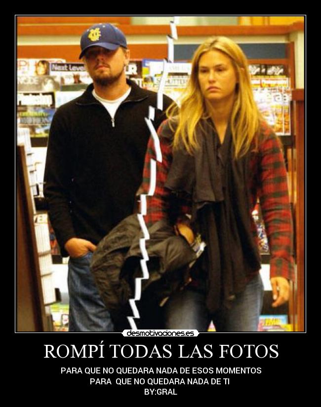 ROMPÍ TODAS LAS FOTOS - PARA QUE NO QUEDARA NADA DE ESOS MOMENTOS
PARA QUE NO QUEDARA NADA DE TI
BY:GRAL