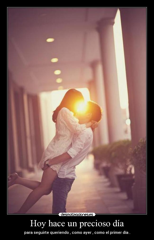 Hoy hace un precioso día - para seguirte queriendo , como ayer , como el primer día .