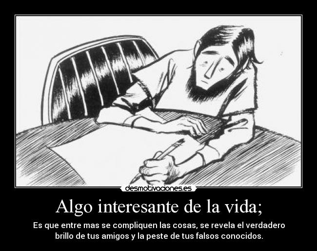 Algo interesante de la vida; - Es que entre mas se compliquen las cosas, se revela el verdadero
brillo de tus amigos y la peste de tus falsos conocidos.