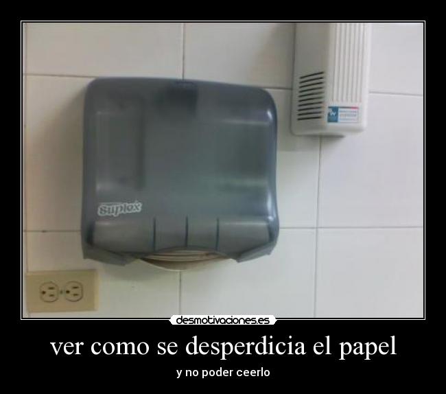 ver como se desperdicia el papel - y no poder ceerlo