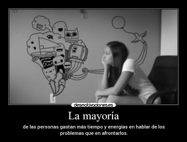 La mayoría - de las personas gastan más tiempo y energías en hablar de los
problemas que en afrontarlos.