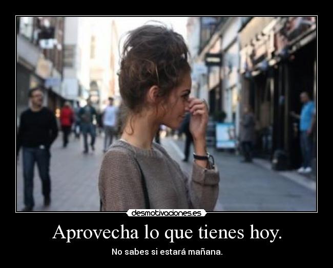 Aprovecha lo que tienes hoy. - 
