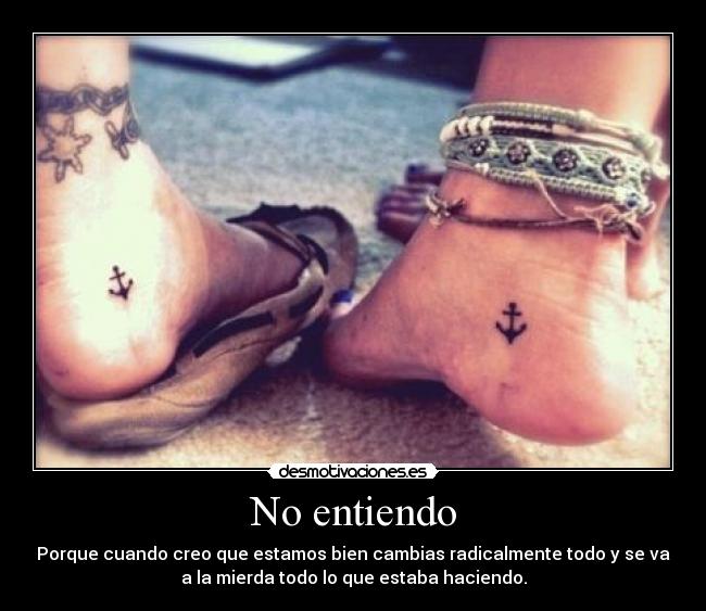 No entiendo - Porque cuando creo que estamos bien cambias radicalmente todo y se va
a la mierda todo lo que estaba haciendo.