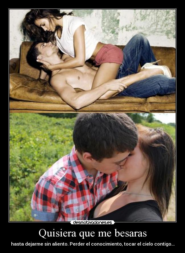 Quisiera que me besaras - hasta dejarme sin aliento. Perder el conocimiento, tocar el cielo contigo...