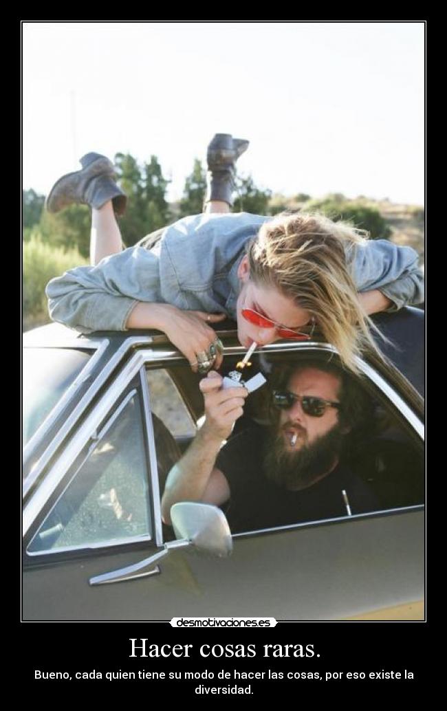 Hacer cosas raras. - Bueno, cada quien tiene su modo de hacer las cosas, por eso existe la diversidad.