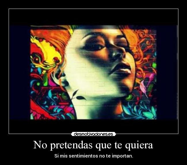 No pretendas que te quiera - Si mis sentimientos no te importan.