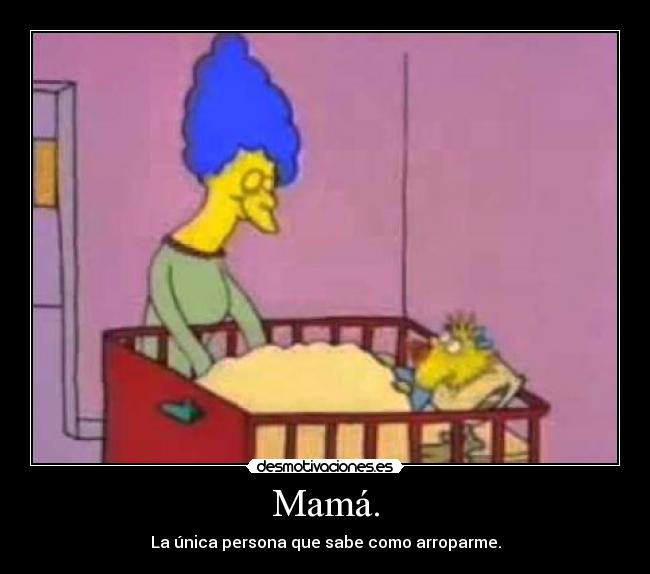 Mamá. - La única persona que sabe como arroparme.