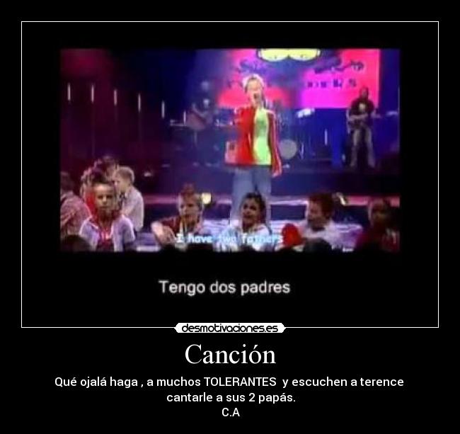 Canción - Qué ojalá haga , a muchos TOLERANTES y escuchen a terence
cantarle a sus 2 papás.
C.A