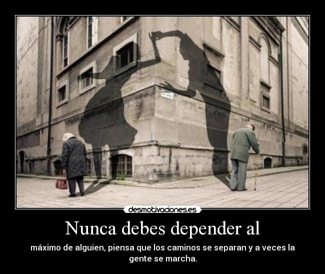 Nunca debes depender al - máximo de alguien, piensa que los caminos se separan y a veces la gente se marcha.