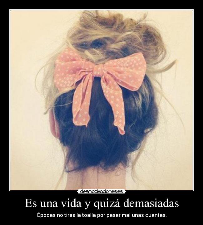 Es una vida y quizá demasiadas - Épocas no tires la toalla por pasar mal unas cuantas.