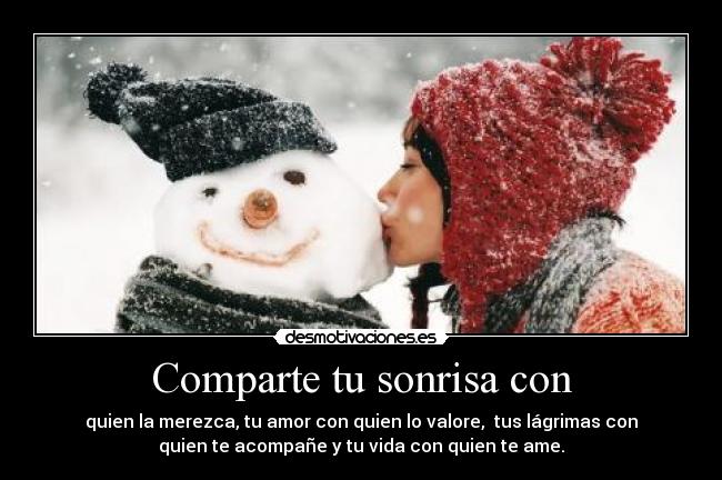 Comparte tu sonrisa con - quien la merezca, tu amor con quien lo valore, tus lágrimas con
quien te acompañe y tu vida con quien te ame.