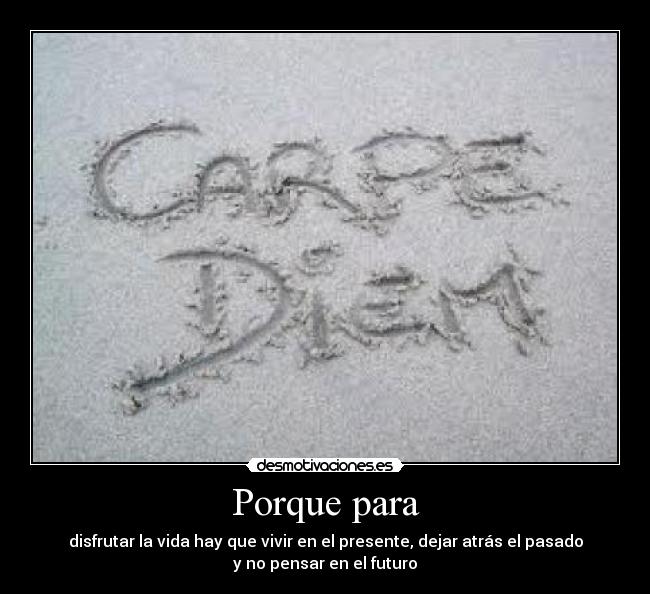 Porque para - disfrutar la vida hay que vivir en el presente, dejar atrás el pasado
y no pensar en el futuro