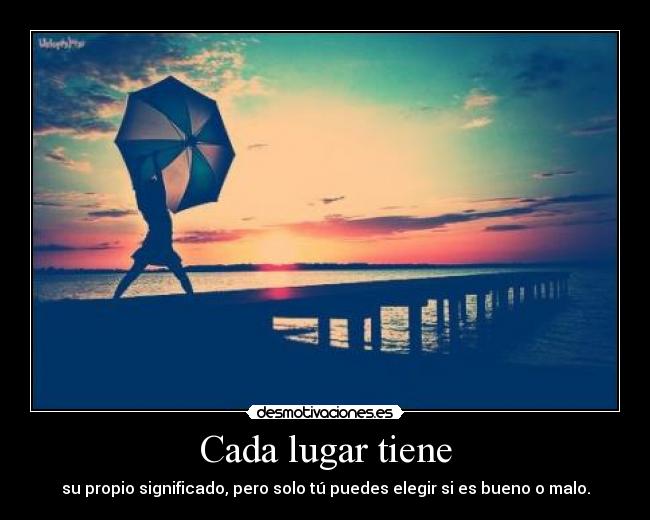 Cada lugar tiene - su propio significado, pero solo tú puedes elegir si es bueno o malo.