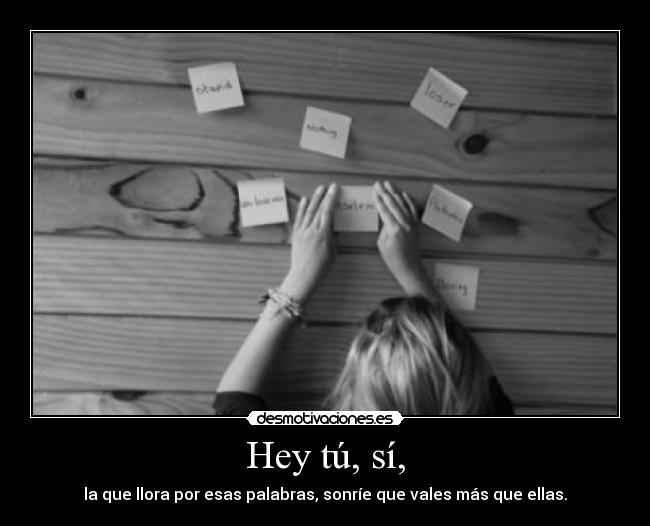 Hey tú, sí, - la que llora por esas palabras, sonríe que vales más que ellas.