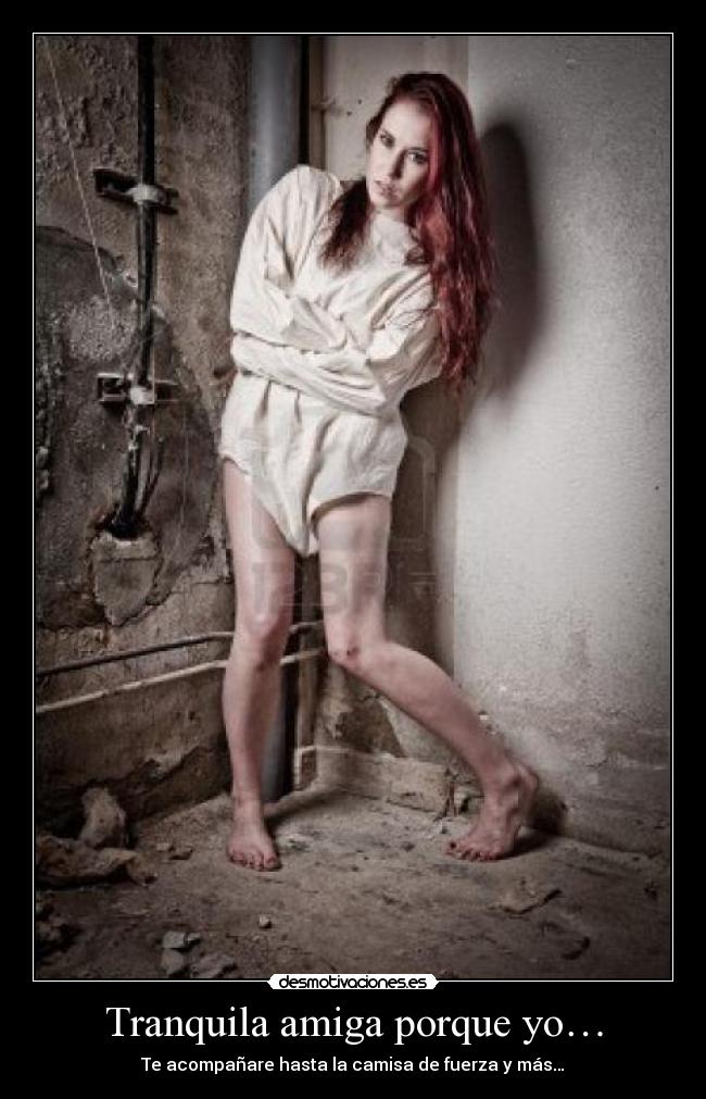 Tranquila amiga porque yo… - Te acompañare hasta la camisa de fuerza y más…