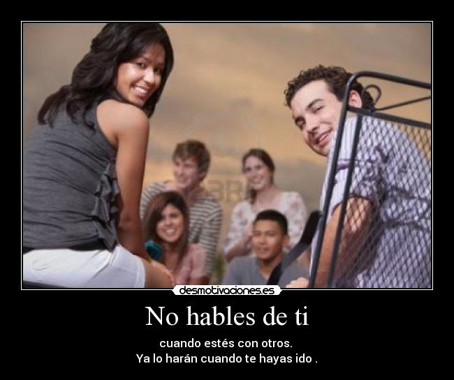 No hables de ti - cuando estés con otros.
Ya lo harán cuando te hayas ido .