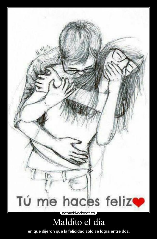 Maldito el día - en que dijeron que la felicidad sólo se logra entre dos.