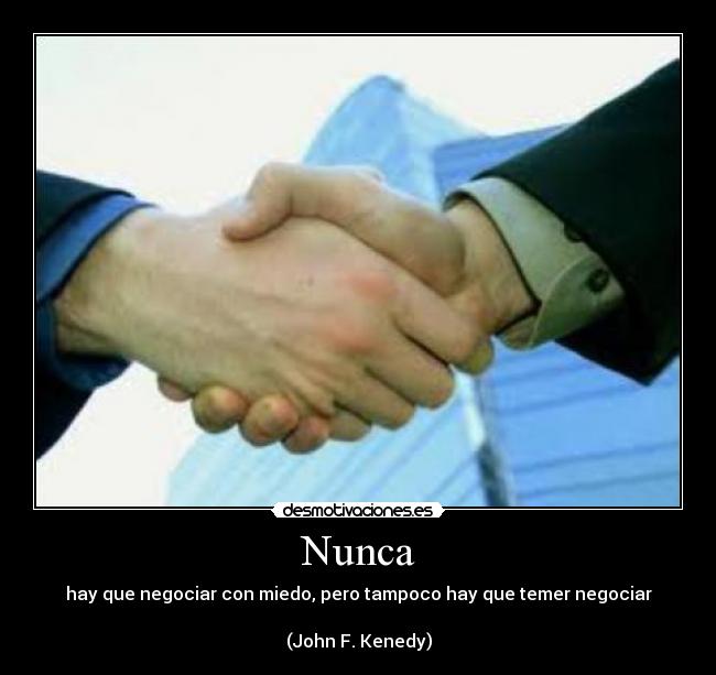 Nunca - hay que negociar con miedo, pero tampoco hay que temer negociar

(John F. Kenedy)