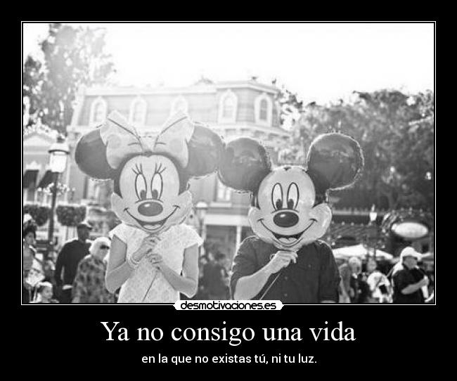 Ya no consigo una vida - en la que no existas tú, ni tu luz.