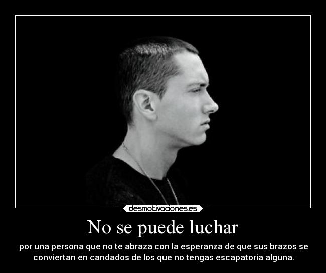 No se puede luchar - por una persona que no te abraza con la esperanza de que sus brazos se
conviertan en candados de los que no tengas escapatoria alguna.