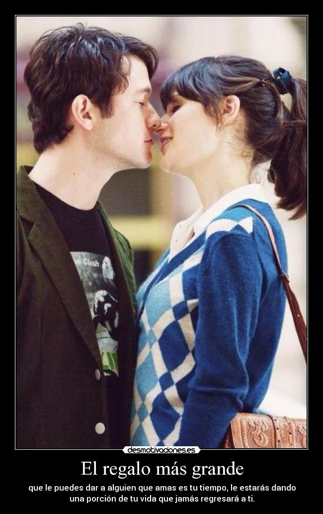 El regalo más grande - que le puedes dar a alguien que amas es tu tiempo, le estarás dando
una porción de tu vida que jamás regresará a ti.