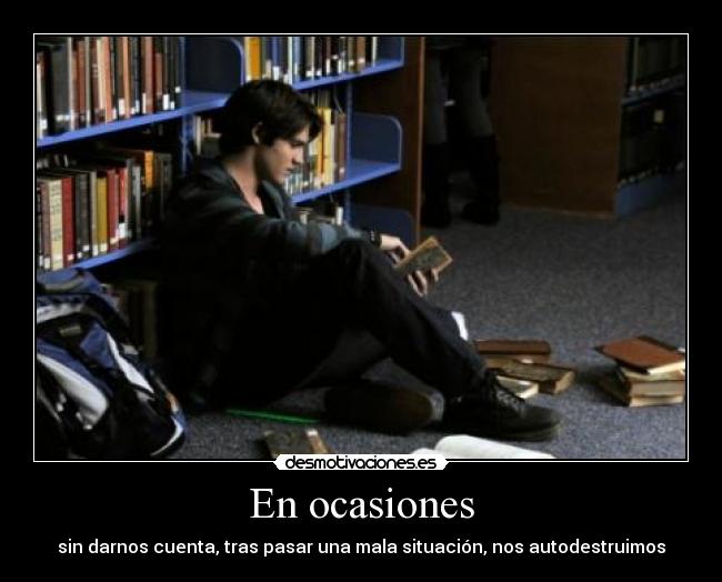 En ocasiones - sin darnos cuenta, tras pasar una mala situación, nos autodestruimos
