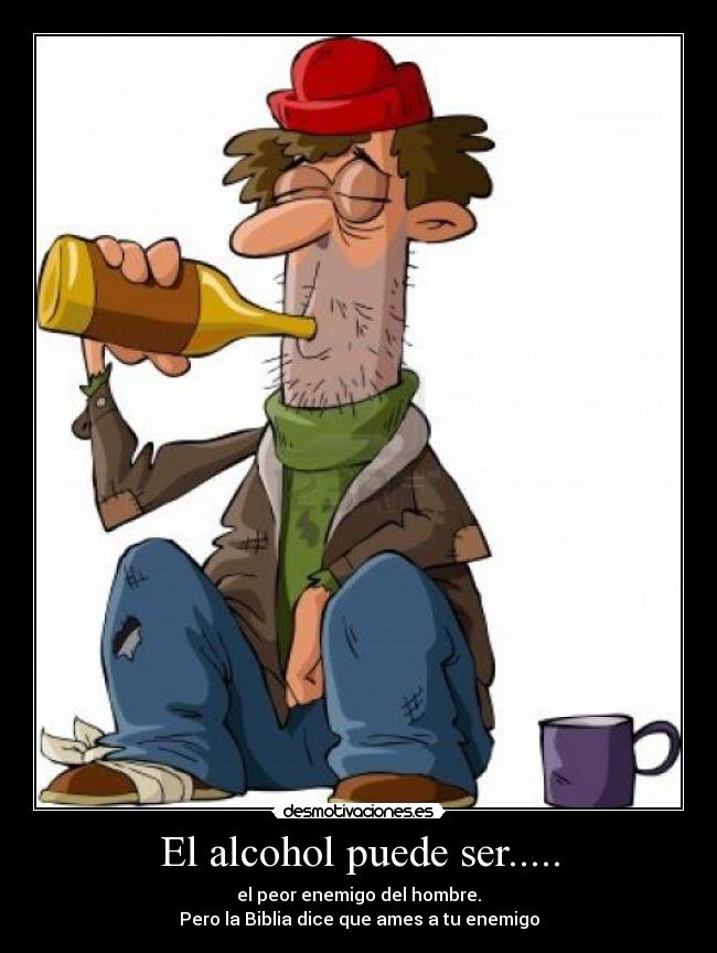 El alcohol puede ser..... - el peor enemigo del hombre.
Pero la Biblia dice que ames a tu enemigo